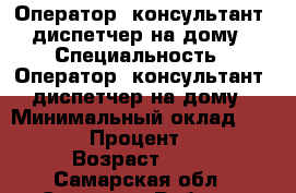 Оператор, консультант, диспетчер на дому › Специальность ­ Оператор, консультант, диспетчер на дому › Минимальный оклад ­ 10 000 › Процент ­ 3-5 › Возраст ­ 36 - Самарская обл., Самара г. Работа » Резюме   . Самарская обл.,Самара г.